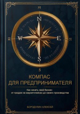 Компас для предпринимателя. Как начать свой бизнес: от продаж на маркетплейсах до своего производства