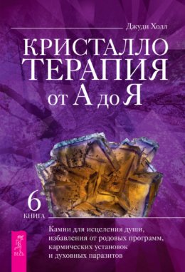 Кристаллотерапия от А до Я. Камни для исцеления души, избавления от родовых программ, кармических установок и духовных паразитов