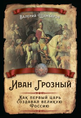 Иван Грозный. Как первый царь создавал великую Россию