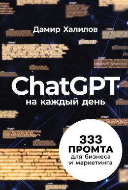 ChatGPT на каждый день: 333 промта для бизнеса и маркетинга. Первая книга с готовыми промтами для ChatGPT и практическими кейсами их применения в работе