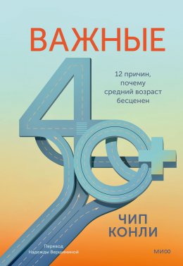 Важные 40+. 12 причин, почему средний возраст бесценен. Дорожная карта к счастью и самореализации в зрелом возрасте