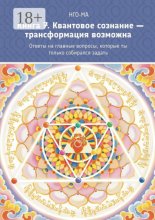 Книга 7. Квантовое сознание – трансформация возможна. Ответы на главные вопросы, которые ты только собирался задать