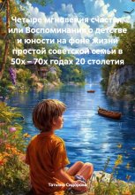 Четыре мгновения счастья, или Воспоминания о детстве и юности на фоне жизни простой советской семьи в 50х – 70х годах 20 столетия