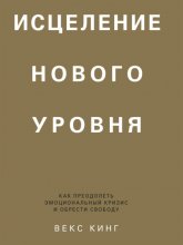 Исцеление нового уровня. Как преодолеть эмоциональный кризис и обрести свободу