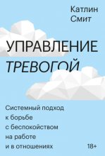 Управление тревогой. Системный подход к борьбе с беспокойством на работе и в отношениях