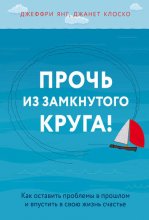 Прочь из замкнутого круга! Как оставить проблемы в прошлом и впустить в свою жизнь счастье