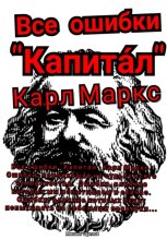 Все ошибки «Капита?л» Карл Маркс. Ошибки, повлиявшие на судьбу всего человечества. Ошибки, влияние которых мы испытываем и сейчас. Ошибки, влияние которых будут испытывать на себе наши правнуки…