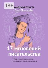 17 мгновений писательства. Сборник работ выпускников 17 потока курса «Писать интересно»