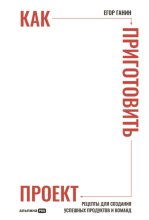 Как приготовить проект: Рецепты для создания успешных продуктов и команд