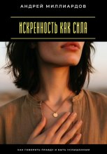 Искренность как сила. Как говорить правду и быть услышанным