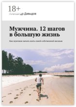 Мужчина. 12 шагов в большую жизнь. Как мужчине начать жить своей собственной жизнью