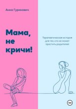 Мама, не кричи! Терапевтическая история для тех, кто не может простить родителей