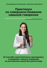 Практикум по совершенствованию навыков говорения. 22 способа самостоятельно тренировать и развивать навыки говорения на английском языке без репетитора