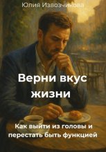 Верни вкус жизни. Как выйти из головы и перестать быть функцией