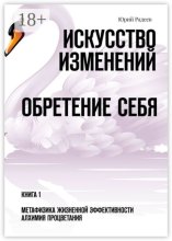 Искусство Изменений. Обретение Себя. Книга 1. Метафизика Жизненной Эффективности. Алхимия Процветания