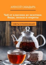 Чай от классики до экзотики. Виды, польза и секреты. Советы и рекомендации