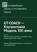 GT-COACH – Коучинговая Модель XXI века. Том 4. Как достигать целей и не сойти с ума, когда кругом все плохо Серия: Библиотека коуча и психолога- психотерапевта