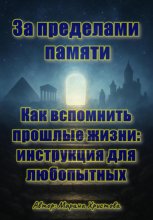 За пределами памяти. Как вспомнить прошлые жизни: инструкция для любопытных
