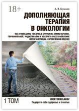 Дополняющая терапия в онкологии. Том 1. Как уменьшить побочные эффекты химиотерапии, гормональной, радиотерапии и ускорить восстановление после операции. Европейский подход