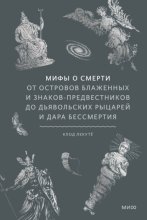 Мифы о смерти. От островов блаженных и знаков-предвестников до дьявольских рыцарей и дара бессмертия