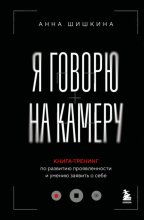 Я говорю на камеру. Книга-тренинг по развитию проявленности и умению заявить о себе