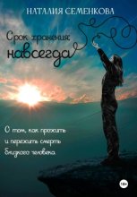 Срок хранения: навсегда. О том, как прожить и пережить смерть близкого человека