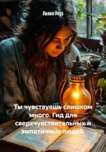 Ты чувствуешь слишком много. Гид для сверхчувствительных и эмпатичных людей
