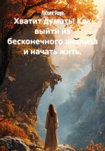 Хватит думать! Как выйти из бесконечного анализа и начать жить