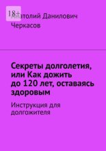 Секреты долголетия, или Как дожить до 120 лет, оставаясь здоровым. Инструкция для долгожителя