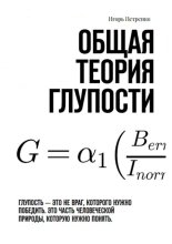 Общая теория глупости. Глупость – это не враг, которого нужно победить. Это часть человеческой природы, которую нужно понять