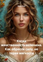 Когда женственность включена. Как обрести силу, не теряя мягкости