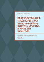Образовательная траектория: как помочь ребёнку выбрать будущее в мире без гарантий. Книга 1. Портрет развития ребёнка