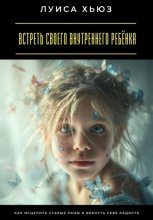 Встреть своего внутреннего ребёнка. Как исцелить старые раны и вернуть себе радость