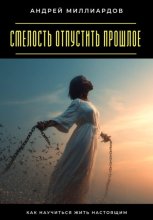 Смелость отпустить прошлое. Как научиться жить настоящим