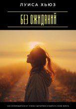 Без ожиданий. Как освободиться от чужих сценариев и выбрать свою жизнь