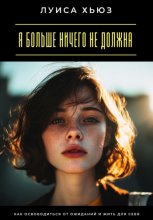Я больше ничего не должна. Как освободиться от ожиданий и жить для себя