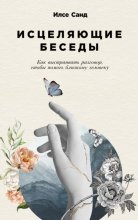 Исцеляющие беседы. Как выстраивать разговор, чтобы помочь близкому человеку