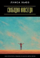 Свободна навсегда. Как отпустить лишнее и начать жить легко