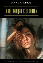 Я возвращаю себе жизнь. Как перестать терять время и начать жить для себя