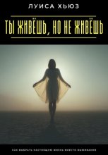 Ты живёшь, но не живёшь. Как выбрать настоящую жизнь вместо выживания