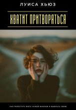 Хватит притворяться. Как перестать жить чужой жизнью и выбрать свою