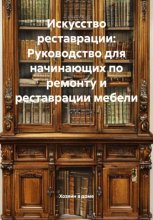 Искусство реставрации: Руководство для начинающих по ремонту и реставрации мебели