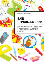 Ваш первоклассник. Все, что нужно знать родителям о подготовке и адаптации к школе