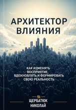 Архитектор влияний: Как изменять восприятие, вдохновлять и формировать свою реальность