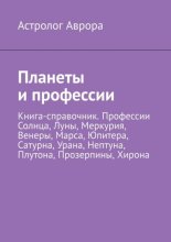 Планеты и профессии. Книга-справочник. Профессии Солнца, Луны, Меркурия, Венеры, Марса, Юпитера, Сатурна, Урана, Нептуна, Плутона, Прозерпины, Хирона