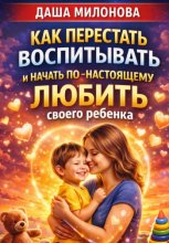 Как перестать воспитывать и начать по-настоящему любить своего ребенка