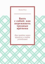 Быть с собой: как переживать трудные времена. Как пройти через кризисы и стать устойчивее