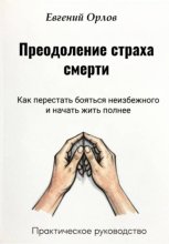 Преодоление страха смерти:  Как перестать бояться неизбежного и начать жить полнее. Практическое руководство