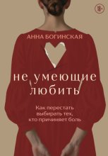 Не умеющие любить. Как перестать выбирать тех, кто причиняет боль