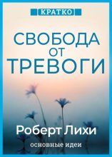 Свобода от тревоги. Справься с тревогой, пока она не расправилась с тобой. Роберт Лихи. Кратко